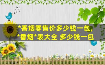 *
香烟零售价多少钱一包,*
香烟*
表大全 多少钱一包